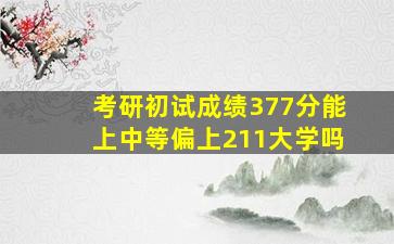 考研初试成绩377分能上中等偏上211大学吗