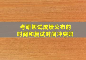 考研初试成绩公布的时间和复试时间冲突吗