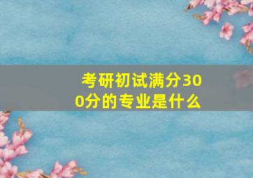 考研初试满分300分的专业是什么