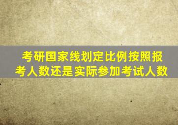 考研国家线划定比例按照报考人数还是实际参加考试人数