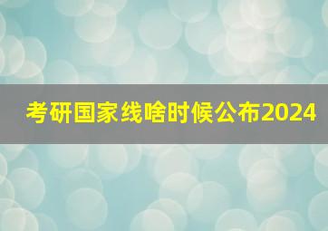 考研国家线啥时候公布2024