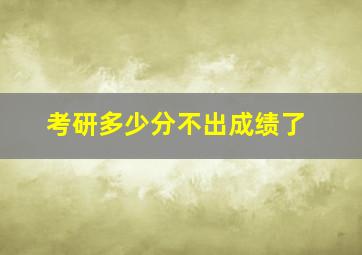 考研多少分不出成绩了