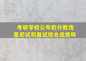 考研学校公布的分数线是初试和复试综合成绩吗