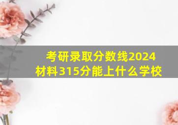 考研录取分数线2024材料315分能上什么学校