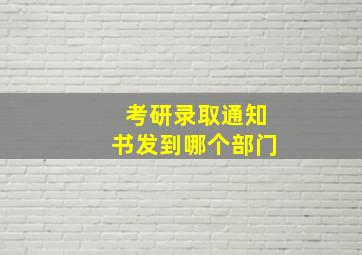 考研录取通知书发到哪个部门