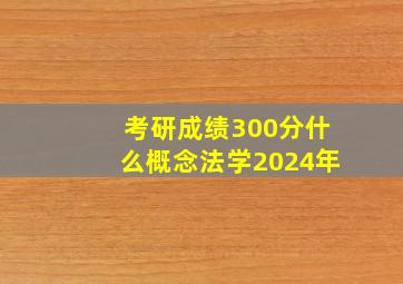 考研成绩300分什么概念法学2024年