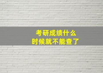 考研成绩什么时候就不能查了