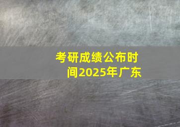 考研成绩公布时间2025年广东