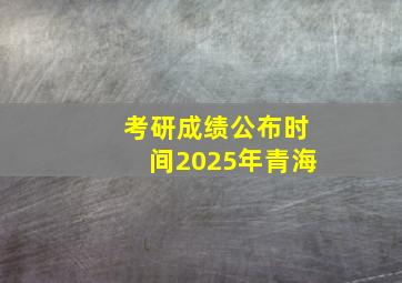 考研成绩公布时间2025年青海