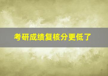 考研成绩复核分更低了