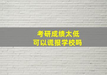 考研成绩太低可以谎报学校吗