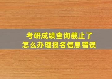 考研成绩查询截止了怎么办理报名信息错误