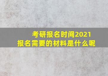 考研报名时间2021报名需要的材料是什么呢