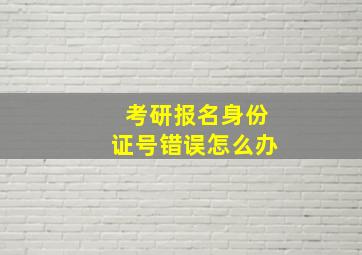 考研报名身份证号错误怎么办