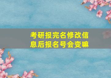 考研报完名修改信息后报名号会变嘛