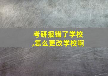 考研报错了学校,怎么更改学校啊