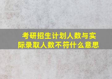 考研招生计划人数与实际录取人数不符什么意思