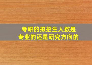 考研的拟招生人数是专业的还是研究方向的