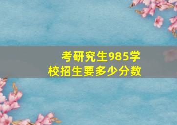 考研究生985学校招生要多少分数