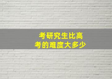 考研究生比高考的难度大多少