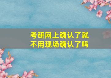 考研网上确认了就不用现场确认了吗