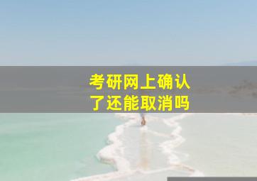 考研网上确认了还能取消吗