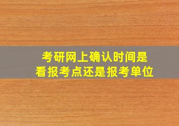 考研网上确认时间是看报考点还是报考单位