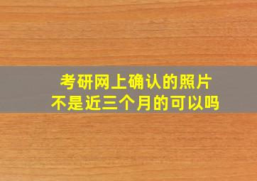 考研网上确认的照片不是近三个月的可以吗