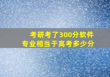 考研考了300分软件专业相当于高考多少分