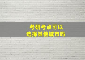 考研考点可以选择其他城市吗