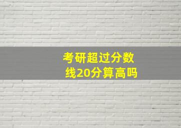 考研超过分数线20分算高吗