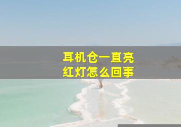 耳机仓一直亮红灯怎么回事