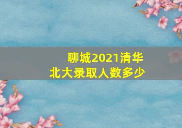 聊城2021清华北大录取人数多少