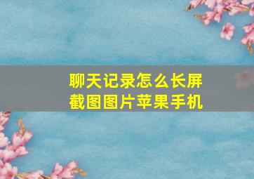 聊天记录怎么长屏截图图片苹果手机