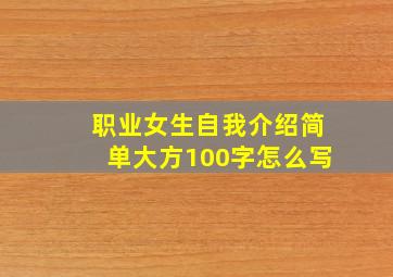 职业女生自我介绍简单大方100字怎么写