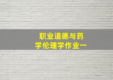 职业道德与药学伦理学作业一