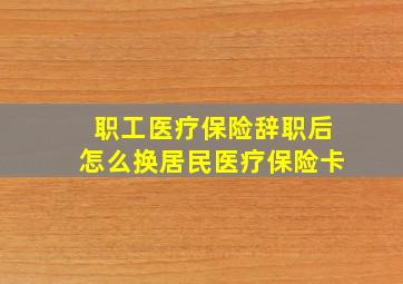 职工医疗保险辞职后怎么换居民医疗保险卡