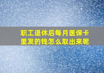 职工退休后每月医保卡里发的钱怎么取出来呢