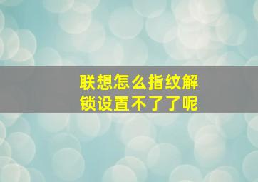 联想怎么指纹解锁设置不了了呢