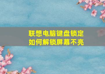 联想电脑键盘锁定如何解锁屏幕不亮