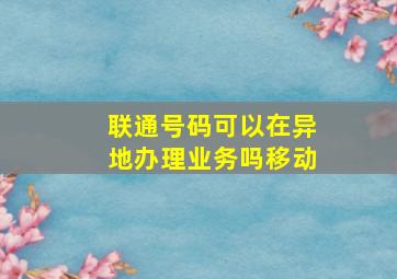 联通号码可以在异地办理业务吗移动