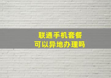 联通手机套餐可以异地办理吗