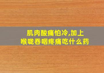 肌肉酸痛怕冷,加上喉咙吞咽疼痛吃什么药