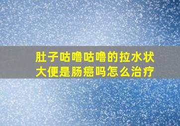 肚子咕噜咕噜的拉水状大便是肠癌吗怎么治疗