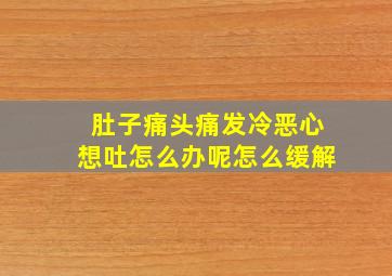 肚子痛头痛发冷恶心想吐怎么办呢怎么缓解