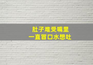 肚子难受嘴里一直冒口水想吐