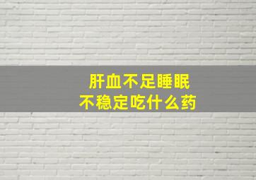 肝血不足睡眠不稳定吃什么药