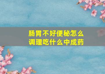 肠胃不好便秘怎么调理吃什么中成药