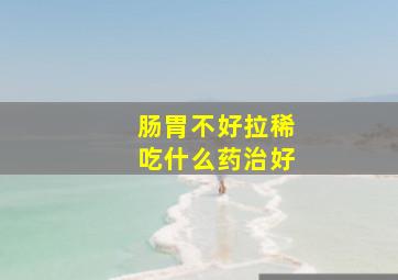 肠胃不好拉稀吃什么药治好