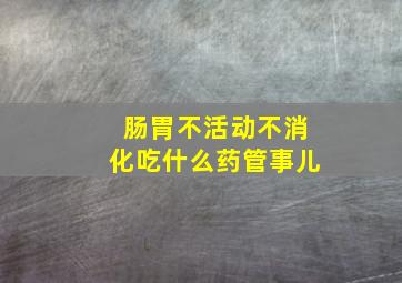 肠胃不活动不消化吃什么药管事儿